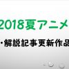 【見逃し厳禁！】2018夏アニメ考察・解説作品一覧【アニ盛 第22回】