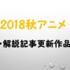 【見逃し厳禁！】2018秋アニメ考察・解説作品一覧【アニ盛 第30回】