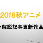 【見逃し厳禁！】2018秋アニメ考察・解説作品一覧【アニ盛 第30回】