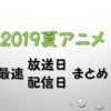 2019夏アニメ最速放送＆配信日まとめ【AT-X比較・曜日別分類あり】